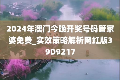 2024年澳门今晚开奖号码管家婆免费_实效策略解析网红版39D9217