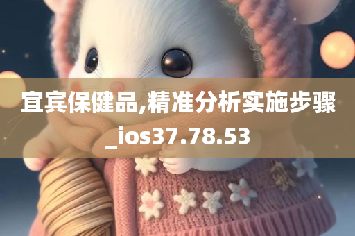 宜宾保健品,精准分析实施步骤_ios37.78.53