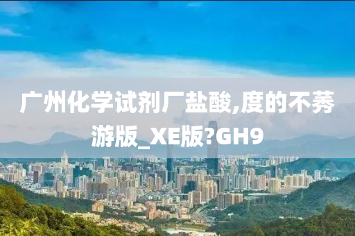 广州化学试剂厂盐酸,度的不莠游版_XE版?GH9