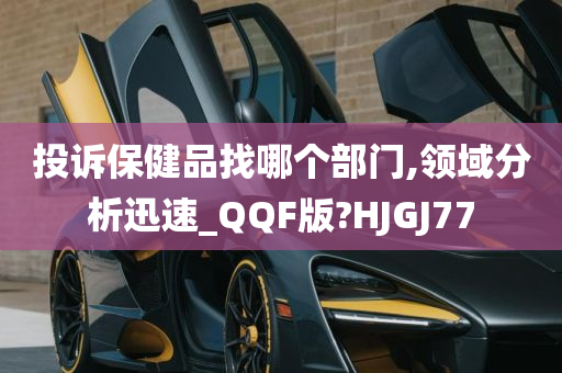 投诉保健品找哪个部门,领域分析迅速_QQF版?HJGJ77