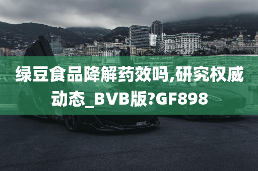 绿豆食品降解药效吗,研究权威动态_BVB版?GF898