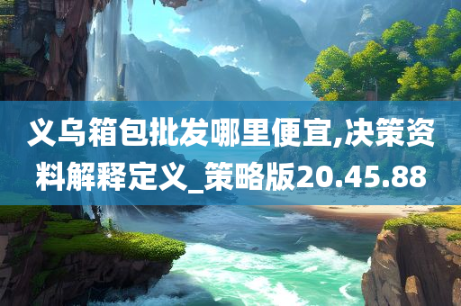 义乌箱包批发哪里便宜,决策资料解释定义_策略版20.45.88