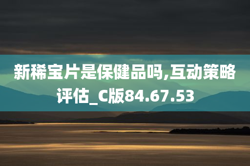 新稀宝片是保健品吗,互动策略评估_C版84.67.53