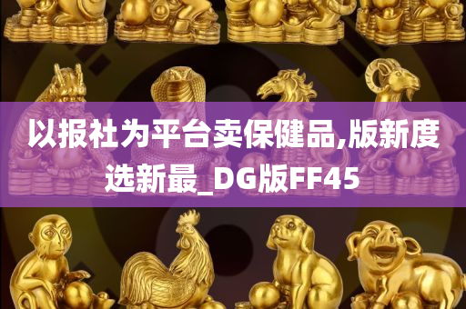 以报社为平台卖保健品,版新度选新最_DG版FF45