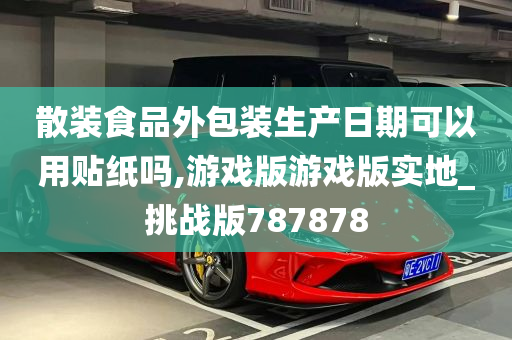 散装食品外包装生产日期可以用贴纸吗,游戏版游戏版实地_挑战版787878