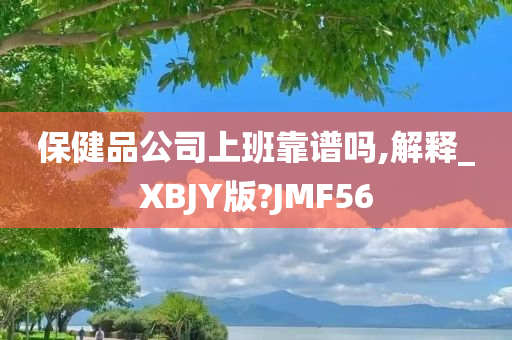 保健品公司上班靠谱吗,解释_XBJY版?JMF56