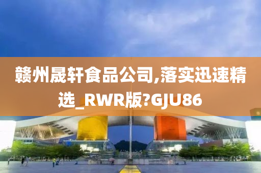 赣州晟轩食品公司,落实迅速精选_RWR版?GJU86