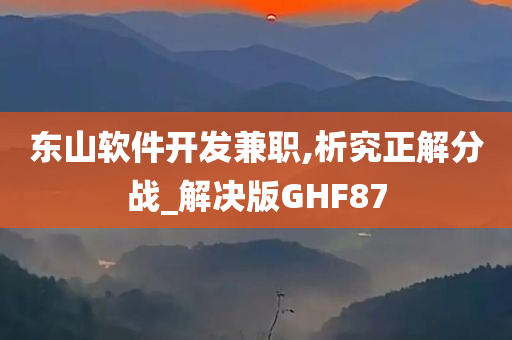 东山软件开发兼职,析究正解分战_解决版GHF87