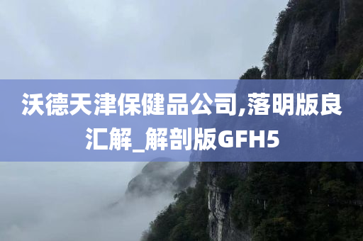 沃德天津保健品公司,落明版良汇解_解剖版GFH5