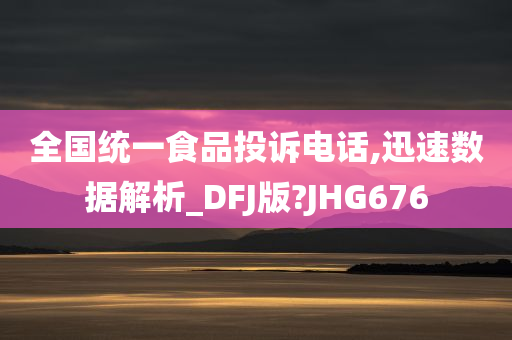 全国统一食品投诉电话,迅速数据解析_DFJ版?JHG676