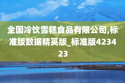 全国冷饮雪糕食品有限公司,标准版数据精英版_标准版423423