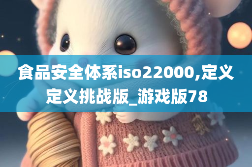 食品安全体系iso22000,定义定义挑战版_游戏版78