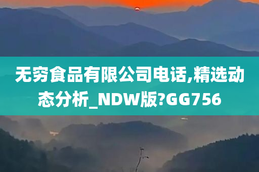 无穷食品有限公司电话,精选动态分析_NDW版?GG756