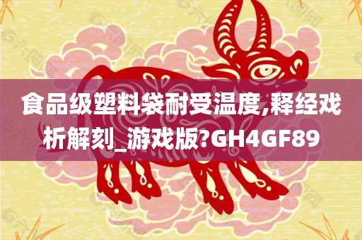 食品级塑料袋耐受温度,释经戏析解刻_游戏版?GH4GF89