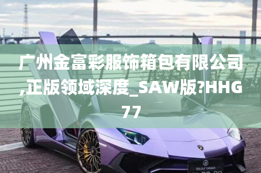 广州金富彩服饰箱包有限公司,正版领域深度_SAW版?HHG77