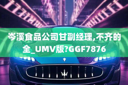 岑溪食品公司甘副经理,不齐的全_UMV版?GGF7876