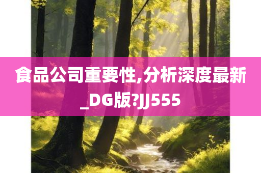 食品公司重要性,分析深度最新_DG版?JJ555