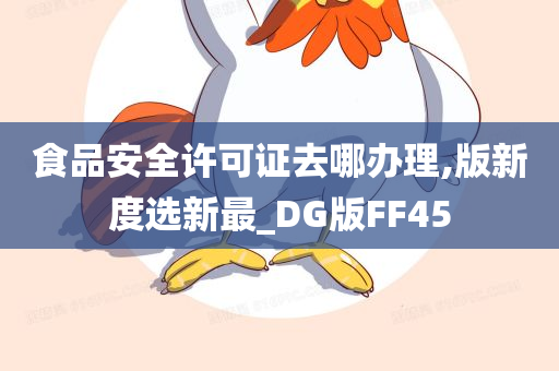 食品安全许可证去哪办理,版新度选新最_DG版FF45