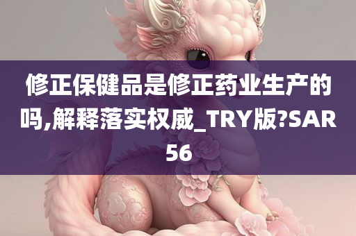 修正保健品是修正药业生产的吗,解释落实权威_TRY版?SAR56