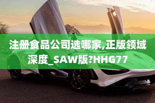 注册食品公司选哪家,正版领域深度_SAW版?HHG77