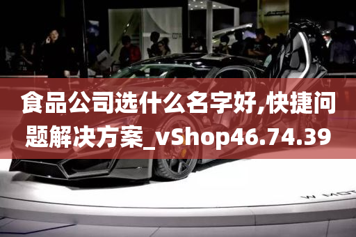 食品公司选什么名字好,快捷问题解决方案_vShop46.74.39