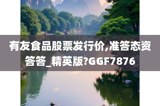 有友食品股票发行价,准答态资答答_精英版?GGF7876