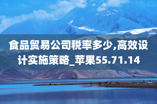 食品贸易公司税率多少,高效设计实施策略_苹果55.71.14