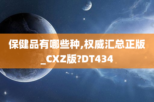 保健品有哪些种,权威汇总正版_CXZ版?DT434