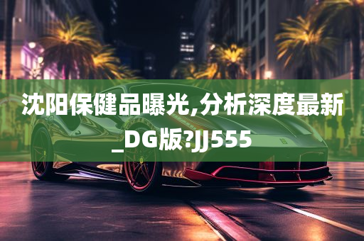 沈阳保健品曝光,分析深度最新_DG版?JJ555