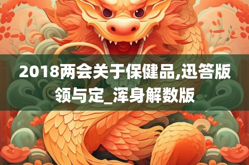 2018两会关于保健品,迅答版领与定_浑身解数版