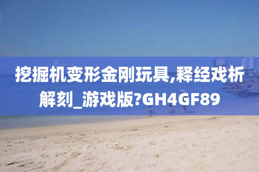 挖掘机变形金刚玩具,释经戏析解刻_游戏版?GH4GF89