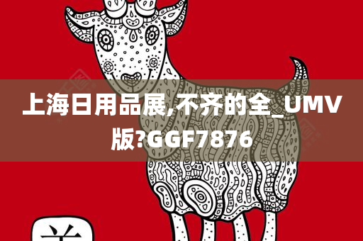 上海日用品展,不齐的全_UMV版?GGF7876