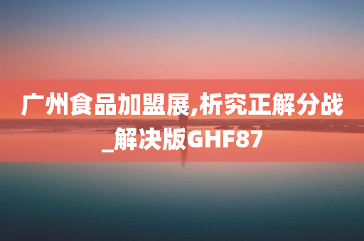 广州食品加盟展,析究正解分战_解决版GHF87