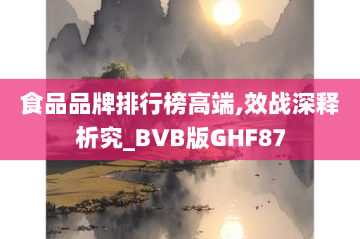 食品品牌排行榜高端,效战深释析究_BVB版GHF87