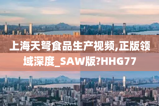 上海天弩食品生产视频,正版领域深度_SAW版?HHG77