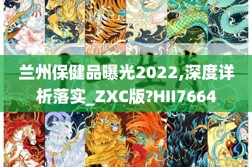 兰州保健品曝光2022,深度详析落实_ZXC版?HII7664