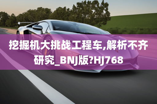 挖掘机大挑战工程车,解析不齐研究_BNJ版?HJ768