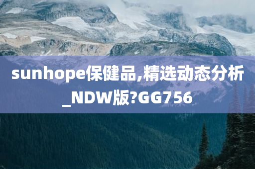 sunhope保健品,精选动态分析_NDW版?GG756