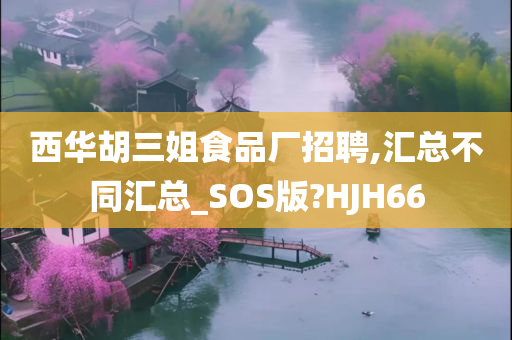 西华胡三姐食品厂招聘,汇总不同汇总_SOS版?HJH66