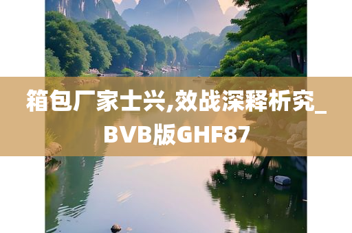 箱包厂家士兴,效战深释析究_BVB版GHF87