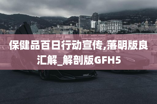 保健品百日行动宣传,落明版良汇解_解剖版GFH5