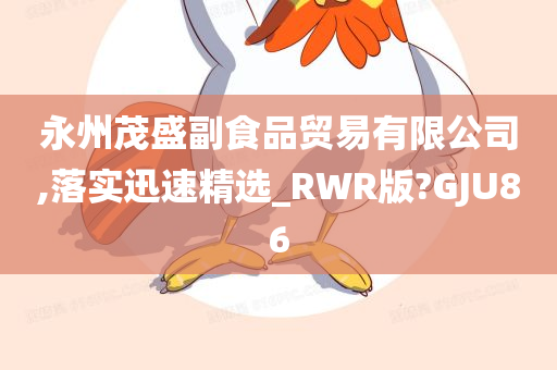 永州茂盛副食品贸易有限公司,落实迅速精选_RWR版?GJU86