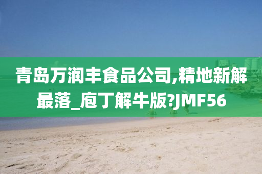 青岛万润丰食品公司,精地新解最落_庖丁解牛版?JMF56