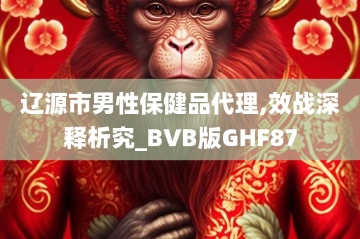 辽源市男性保健品代理,效战深释析究_BVB版GHF87