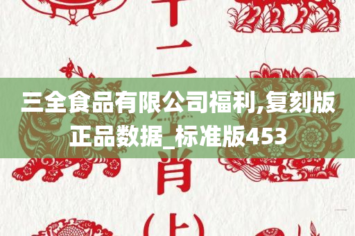 三全食品有限公司福利,复刻版正品数据_标准版453