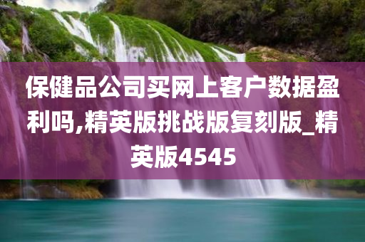 保健品公司买网上客户数据盈利吗,精英版挑战版复刻版_精英版4545