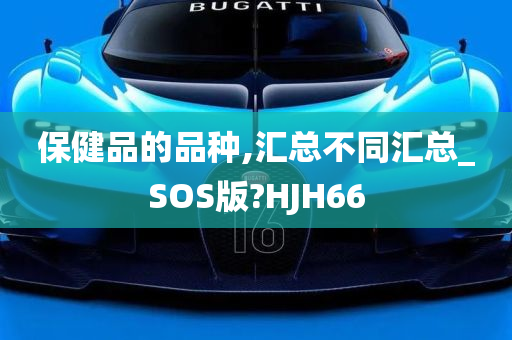 保健品的品种,汇总不同汇总_SOS版?HJH66