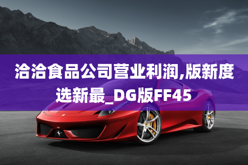 洽洽食品公司营业利润,版新度选新最_DG版FF45