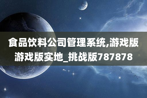 食品饮料公司管理系统,游戏版游戏版实地_挑战版787878