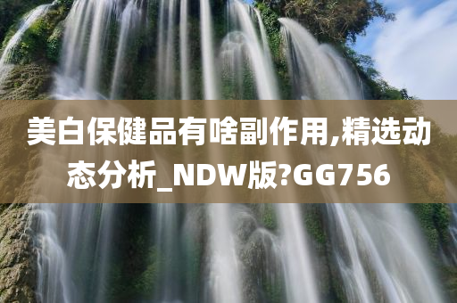 美白保健品有啥副作用,精选动态分析_NDW版?GG756